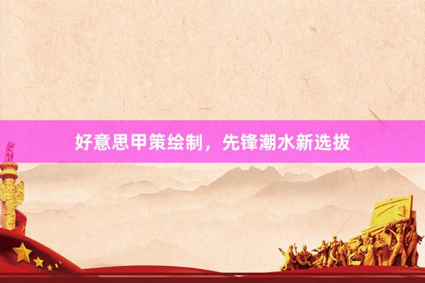 好意思甲策绘制，先锋潮水新选拔