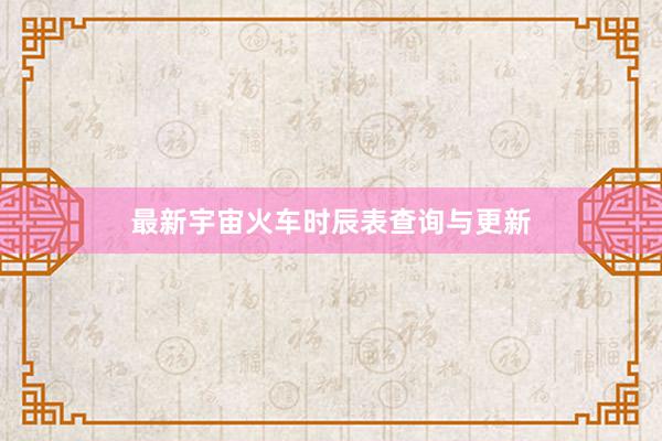 最新宇宙火车时辰表查询与更新