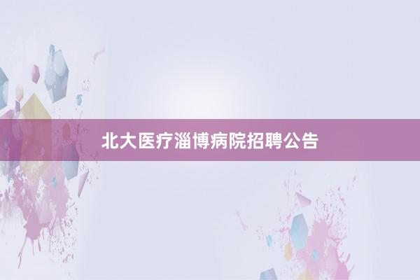 北大医疗淄博病院招聘公告