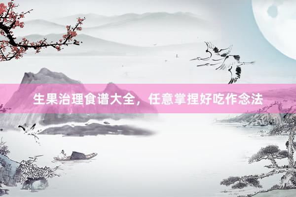 生果治理食谱大全，任意掌捏好吃作念法