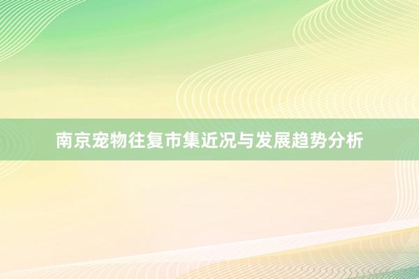 南京宠物往复市集近况与发展趋势分析