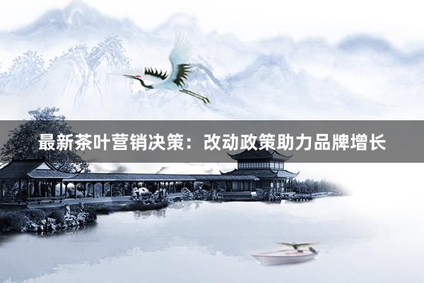 最新茶叶营销决策：改动政策助力品牌增长